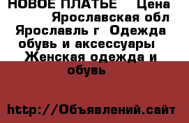 НОВОЕ ПЛАТЬЕ  › Цена ­ 1 000 - Ярославская обл., Ярославль г. Одежда, обувь и аксессуары » Женская одежда и обувь   